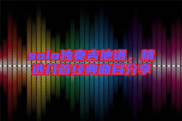 solo獨奏吉他譜，精選幾首經典曲目分享