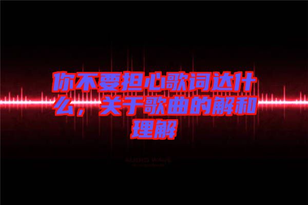 你不要擔(dān)心歌詞達(dá)什么，關(guān)于歌曲的解和理解