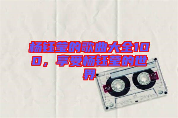 楊鈺瑩的歌曲大全100，享受楊鈺瑩的世界