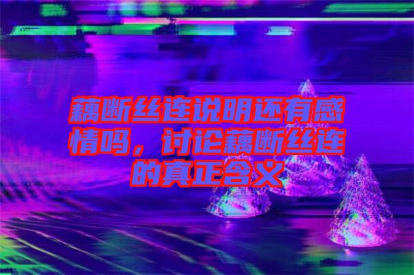 藕斷絲連說(shuō)明還有感情嗎，討論藕斷絲連的真正含義