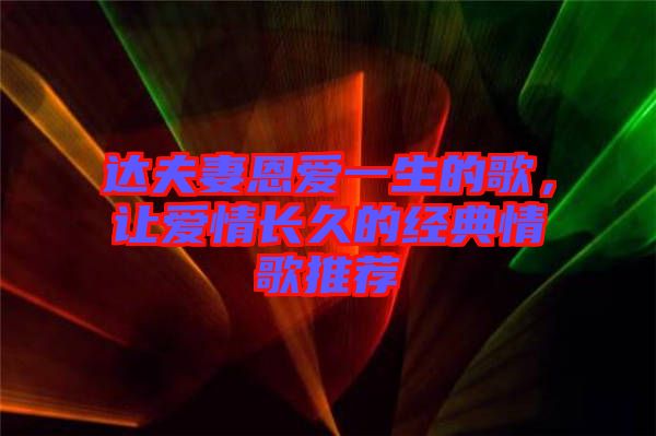 達夫妻恩愛一生的歌，讓愛情長久的經(jīng)典情歌推薦