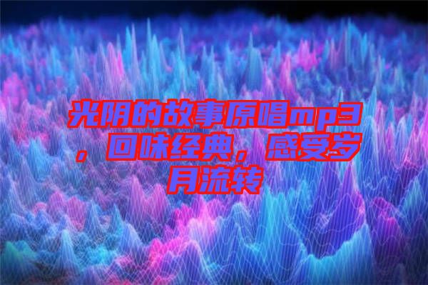 光陰的故事原唱mp3，回味經(jīng)典，感受歲月流轉(zhuǎn)