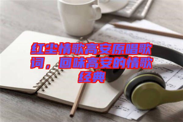 紅塵情歌高安原唱歌詞，回味高安的情歌經(jīng)典