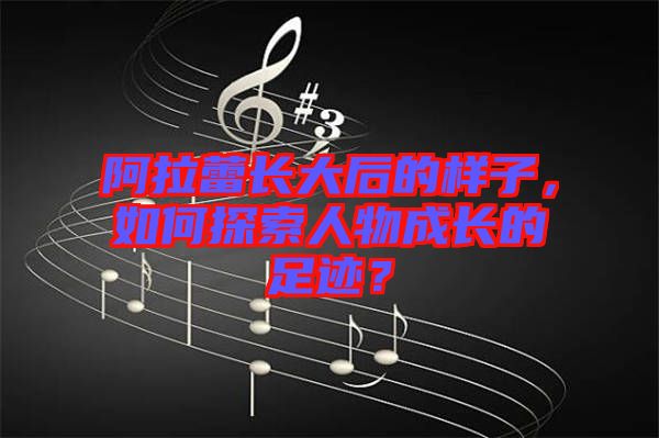 阿拉蕾長大后的樣子，如何探索人物成長的足跡？