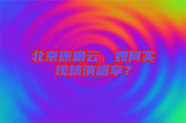 北京原唱云，如何實現(xiàn)精演唱享？