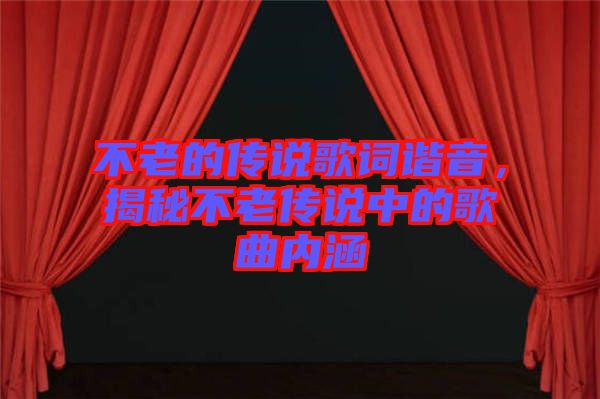 不老的傳說歌詞諧音，揭秘不老傳說中的歌曲內涵