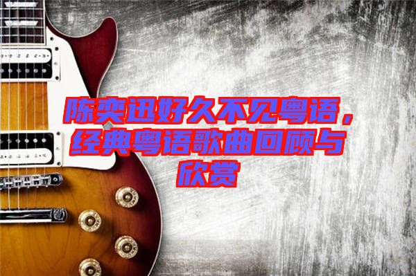 陳奕迅好久不見粵語，經(jīng)典粵語歌曲回顧與欣賞