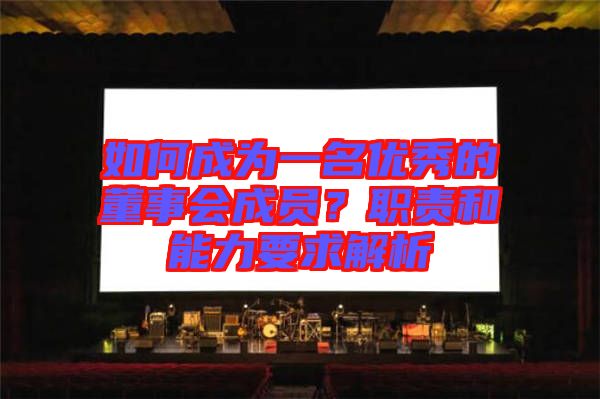 如何成為一名優(yōu)秀的董事會(huì)成員？職責(zé)和能力要求解析