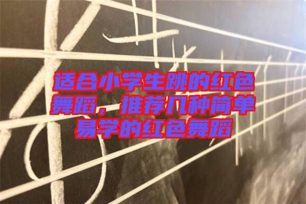 適合小學(xué)生跳的紅色舞蹈，推薦幾種簡單易學(xué)的紅色舞蹈