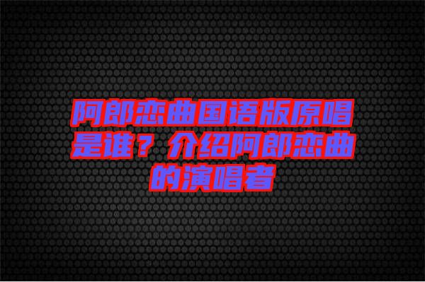 阿郎戀曲國語版原唱是誰？介紹阿郎戀曲的演唱者