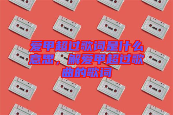 愛(ài)甲超過(guò)歌詞是什么意思，解愛(ài)甲超過(guò)歌曲的歌詞