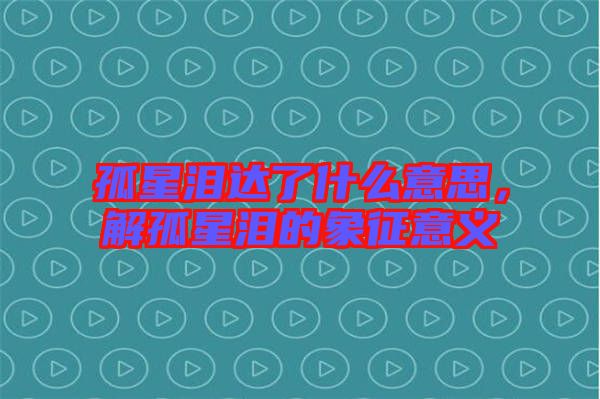 孤星淚達(dá)了什么意思，解孤星淚的象征意義