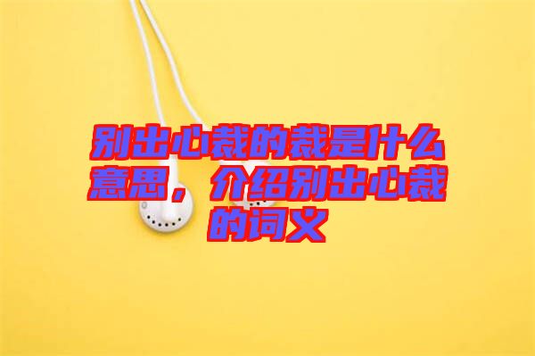 別出心裁的裁是什么意思，介紹別出心裁的詞義