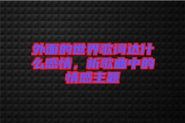 外面的世界歌詞達(dá)什么感情，析歌曲中的情感主題