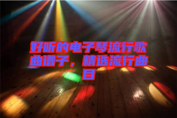 好聽的電子琴流行歌曲譜子，精選流行曲目