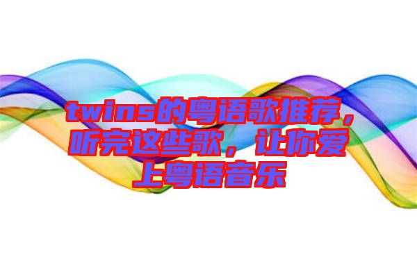 twins的粵語歌推薦，聽完這些歌，讓你愛上粵語音樂