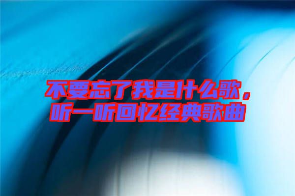 不要忘了我是什么歌，聽一聽回憶經(jīng)典歌曲