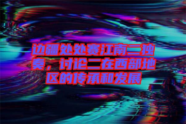 邊疆處處賽江南二獨奏，討論二在西部地區(qū)的傳承和發(fā)展
