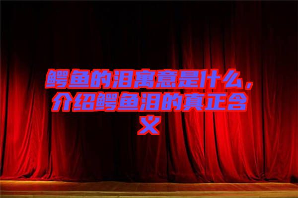 鱷魚(yú)的淚寓意是什么，介紹鱷魚(yú)淚的真正含義