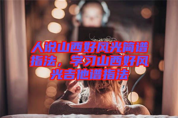 人說山西好風光簡譜指法，學(xué)習(xí)山西好風光吉他譜指法