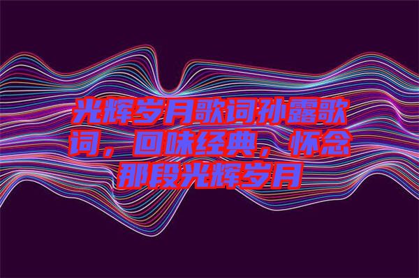 光輝歲月歌詞孫露歌詞，回味經(jīng)典，懷念那段光輝歲月