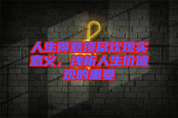 人生得意須盡歡現(xiàn)實意義，淺析人生價值觀的重要
