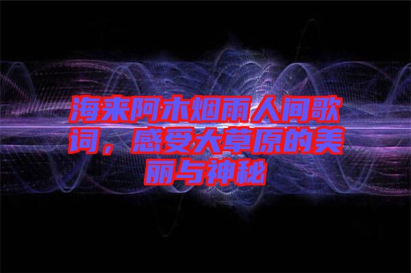 海來阿木煙雨人間歌詞，感受大草原的美麗與神秘