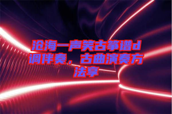 滄海一聲笑古箏譜d調(diào)伴奏，古曲演奏方法享