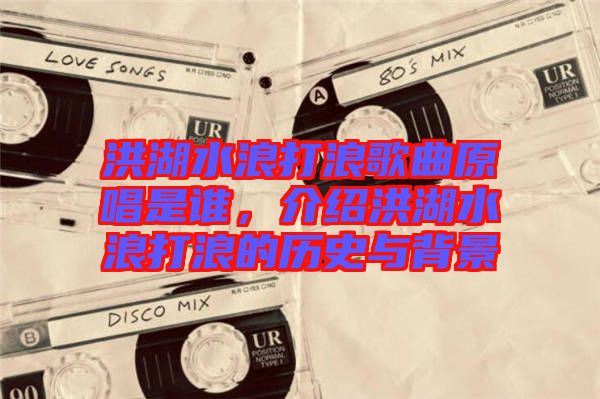洪湖水浪打浪歌曲原唱是誰(shuí)，介紹洪湖水浪打浪的歷史與背景