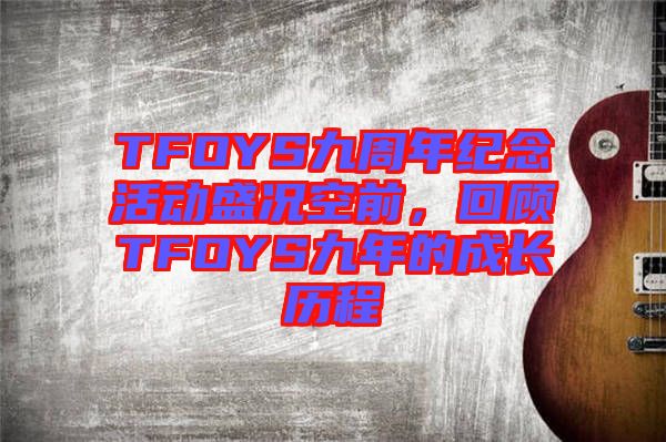 TFOYS九周年紀(jì)念活動(dòng)盛況空前，回顧TFOYS九年的成長(zhǎng)歷程