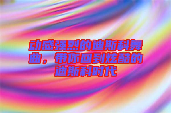 動感強烈的迪斯科舞曲，帶你回到炫酷的迪斯科時代