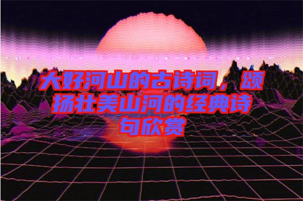 大好河山的古詩詞，頌揚壯美山河的經(jīng)典詩句欣賞