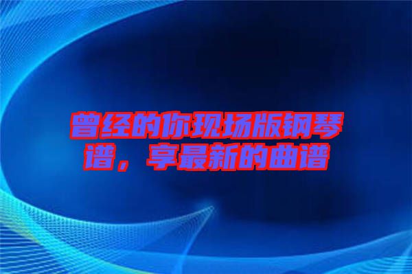 曾經(jīng)的你現(xiàn)場版鋼琴譜，享最新的曲譜