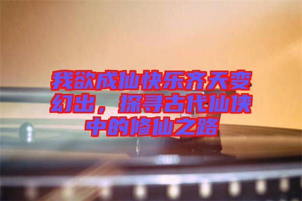 我欲成仙快樂齊天變幻出，探尋古代仙俠中的修仙之路