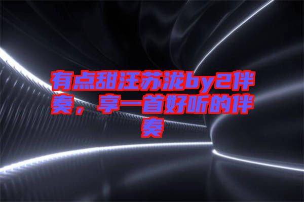 有點甜汪蘇瀧by2伴奏，享一首好聽的伴奏