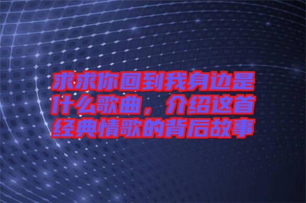求求你回到我身邊是什么歌曲，介紹這首經(jīng)典情歌的背后故事