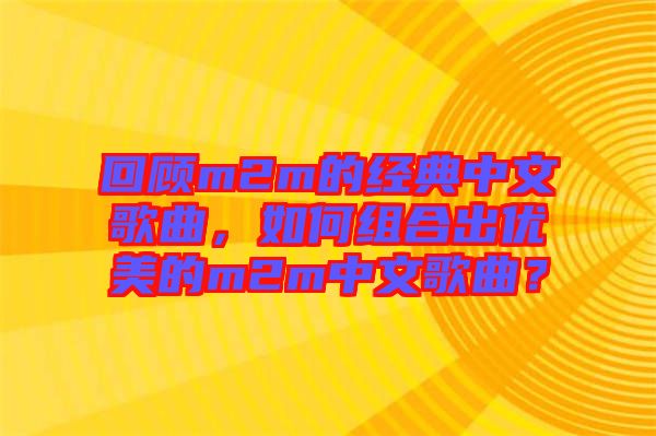 回顧m2m的經(jīng)典中文歌曲，如何組合出優(yōu)美的m2m中文歌曲？