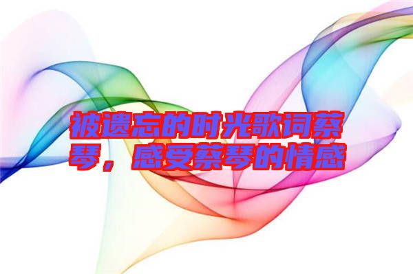 被遺忘的時(shí)光歌詞蔡琴，感受蔡琴的情感