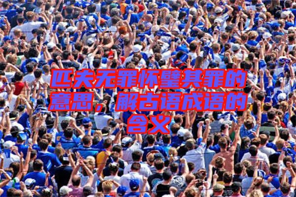 匹夫無罪懷璧其罪的意思，解古語成語的含義