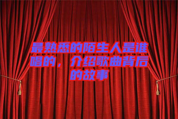 最熟悉的陌生人是誰(shuí)唱的，介紹歌曲背后的故事