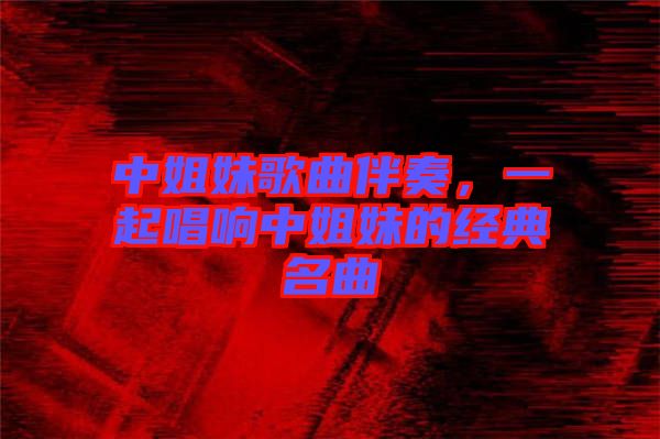 中姐妹歌曲伴奏，一起唱響中姐妹的經(jīng)典名曲