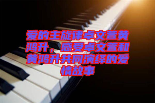 愛的主旋律卓文萱黃鴻升，感受卓文萱和黃鴻升共同演繹的愛情故事