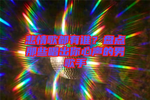 悲情歌都有誰(shuí)？盤點(diǎn)那些唱出你心聲的男歌手