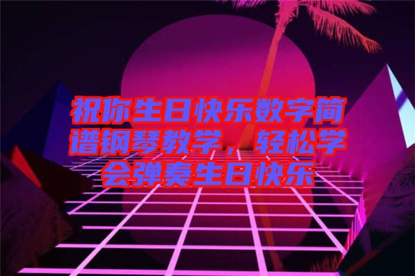 祝你生日快樂數(shù)字簡譜鋼琴教學(xué)，輕松學(xué)會彈奏生日快樂
