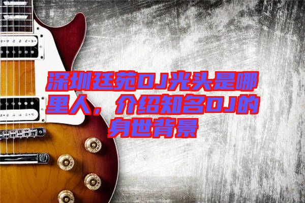 深圳廷苑DJ光頭是哪里人，介紹知名DJ的身世背景