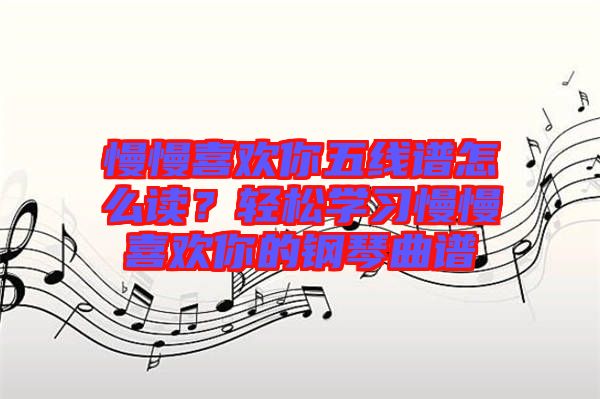慢慢喜歡你五線譜怎么讀？輕松學(xué)習(xí)慢慢喜歡你的鋼琴曲譜