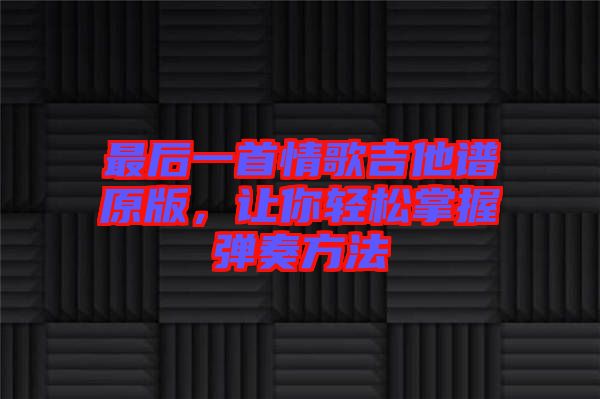 最后一首情歌吉他譜原版，讓你輕松掌握彈奏方法
