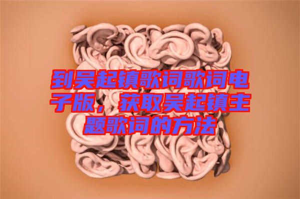 到吳起鎮(zhèn)歌詞歌詞電子版，獲取吳起鎮(zhèn)主題歌詞的方法