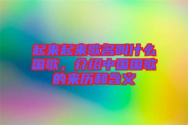 起來起來歌名叫什么國歌，介紹中國國歌的來歷和含義