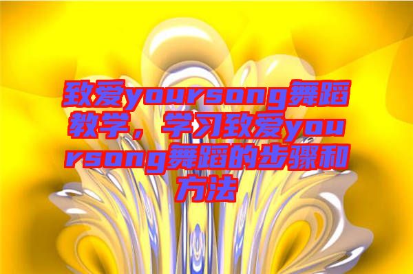 致愛yoursong舞蹈教學，學習致愛yoursong舞蹈的步驟和方法